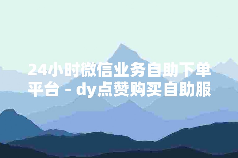 24小时微信业务自助下单平台 - dy点赞购买自助服务