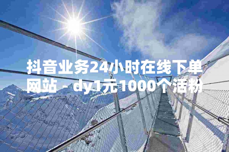 抖音业务24小时在线下单网站 - dy1元1000个活粉网站,dy业务关注秒刷网低价dy