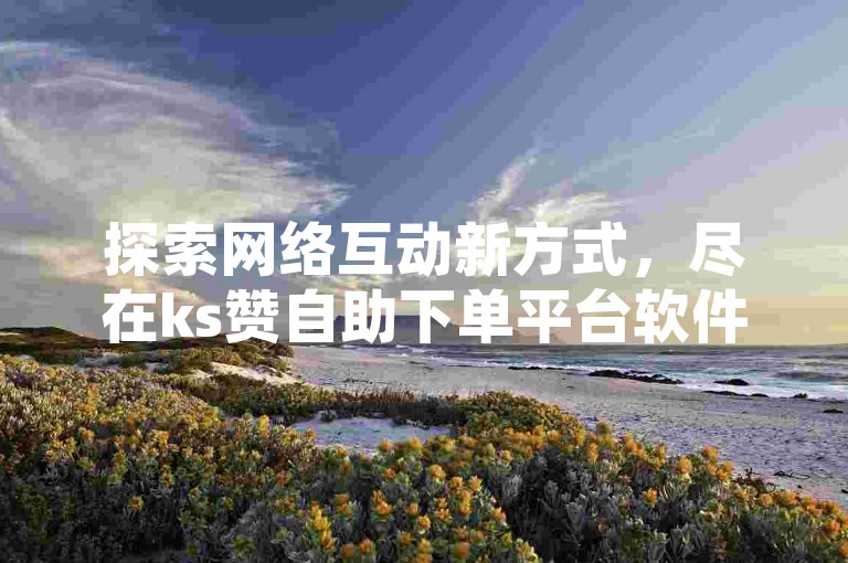 探索网络互动新方式，尽在ks赞自助下单平台软件，轻松获得小红书点赞与粉丝。