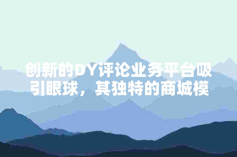 创新的DY评论业务平台吸引眼球，其独特的商城模式正在改变在线互动市场的格局。