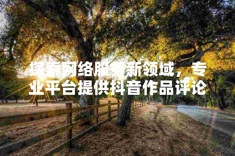探索网络服务新领域，专业平台提供抖音作品评论、快手粉丝增长及QQ会员激活等业务，让您的社交媒体之旅更加精彩。