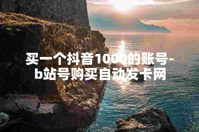 买一个抖音1000的账号-b站号购买自动发卡网