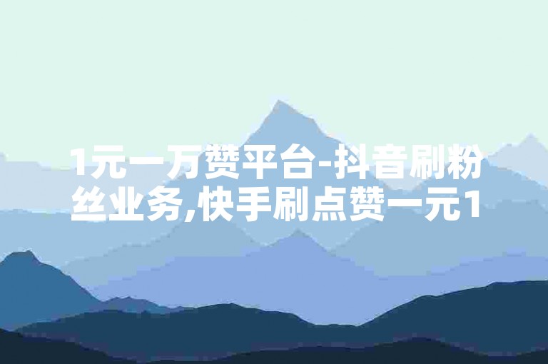 1元一万赞平台-抖音刷粉丝业务,快手刷点赞一元100个双击