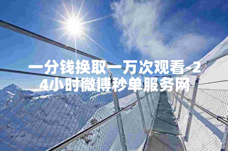 一分钱换取一万次观看-24小时微博秒单服务网
