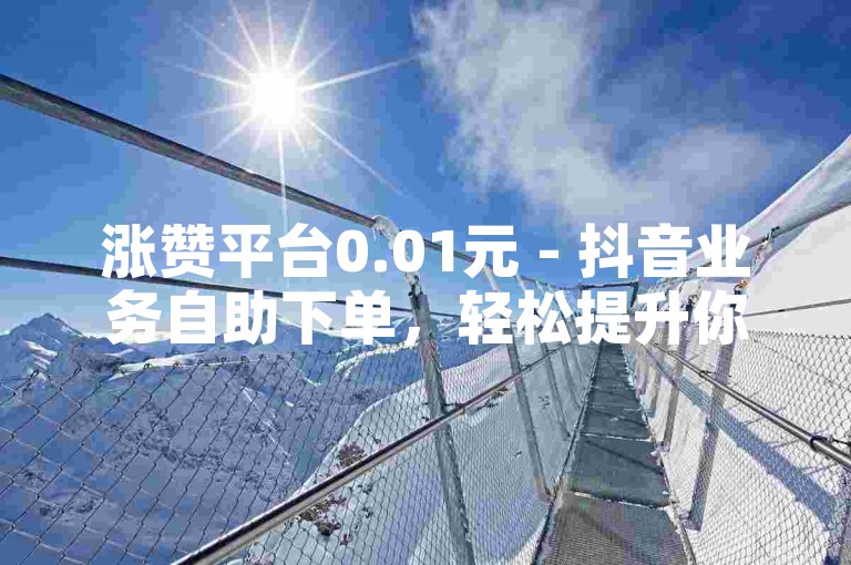 涨赞平台0.01元 - 抖音业务自助下单，轻松提升你的社交媒体影响力。