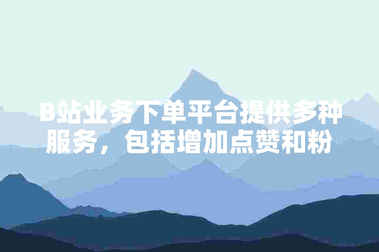 B站业务下单平台提供多种服务，包括增加点赞和粉丝数量。
