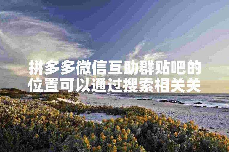 拼多多微信互助群贴吧的位置可以通过搜索相关关键词在贴吧平台找到。