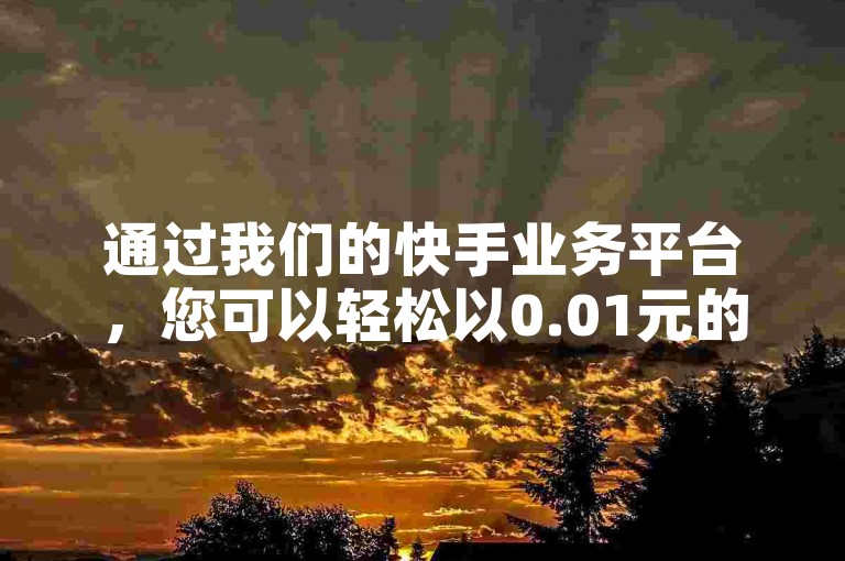 通过我们的快手业务平台，您可以轻松以0.01元的价格购买到快手赞。