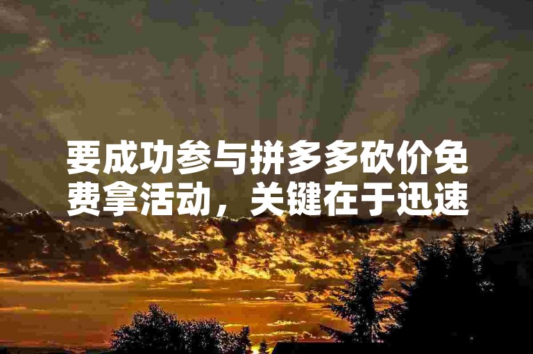 要成功参与拼多多砍价免费拿活动，关键在于迅速集齐足够多的好友助力。