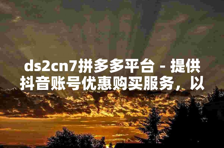 ds2cn7拼多多平台 - 提供抖音账号优惠购买服务，以及免费QQ互赞工具。