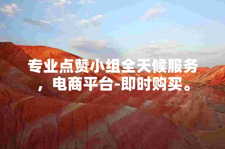 专业点赞小组全天候服务，电商平台-即时购买。