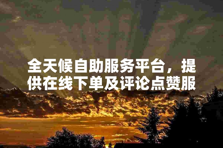 全天候自助服务平台，提供在线下单及评论点赞服务。