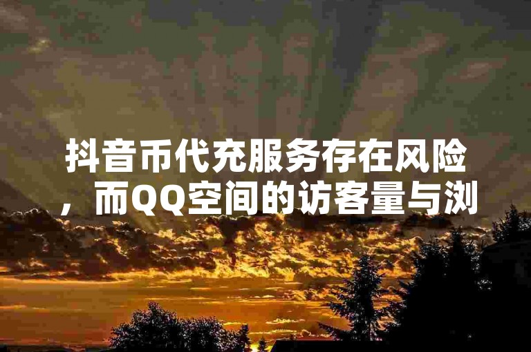 抖音币代充服务存在风险，而QQ空间的访客量与浏览量密切相关；至于抖音涨粉一元的说法，需谨慎对待。