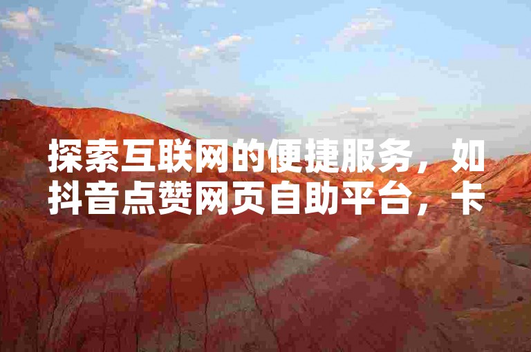 探索互联网的便捷服务，如抖音点赞网页自助平台，卡盟充Q币以及B站关注下单等业务，只需访问H8Z点NET下单网站即可体验。