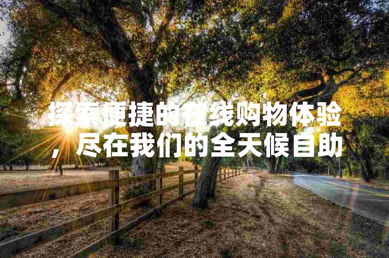 探索便捷的在线购物体验，尽在我们的全天候自助下单系统。
