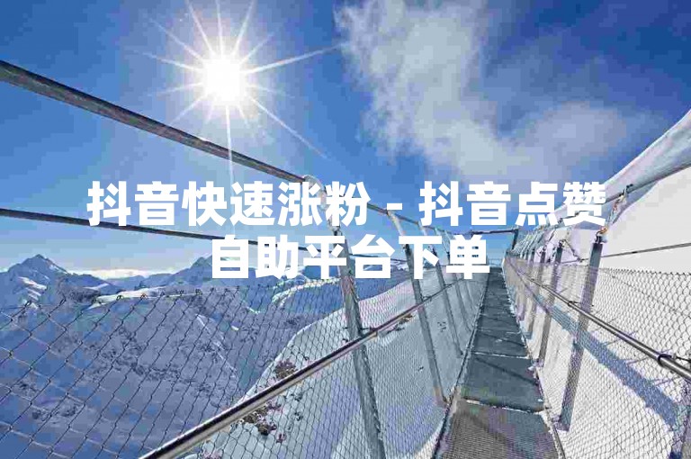 抖音快速涨粉 - 抖音点赞自助平台下单