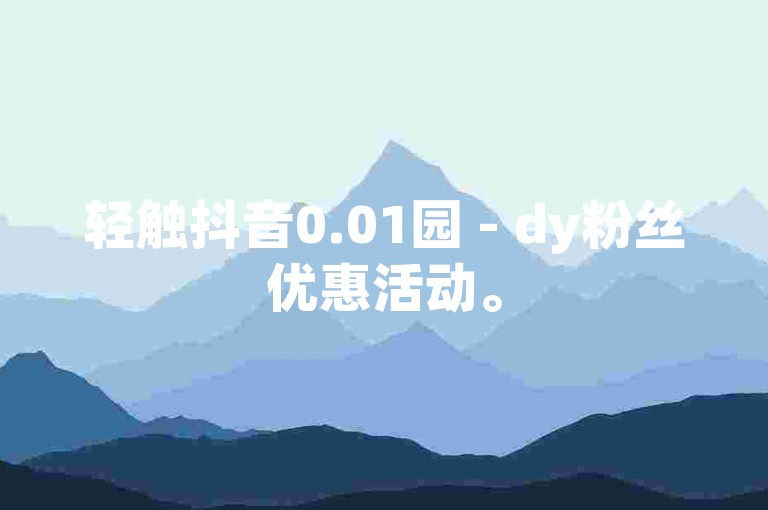 轻触抖音0.01园 - dy粉丝优惠活动。