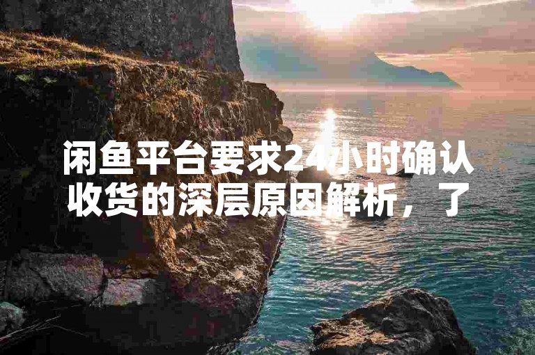 闲鱼平台要求24小时确认收货的深层原因解析，了解为何闲鱼设定24小时收货机制。