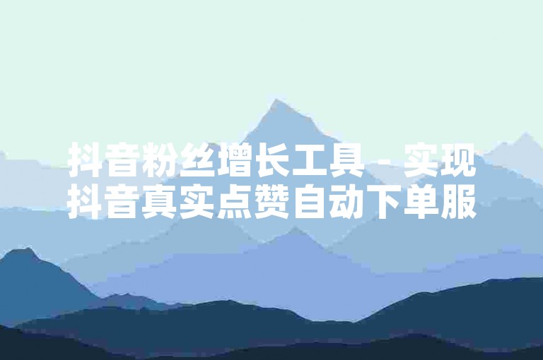抖音粉丝增长工具 - 实现抖音真实点赞自动下单服务。