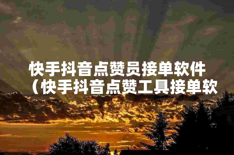 快手抖音点赞员接单软件（快手抖音点赞工具接单软件最新推荐）