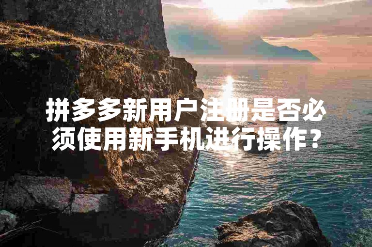 拼多多新用户注册是否必须使用新手机进行操作？