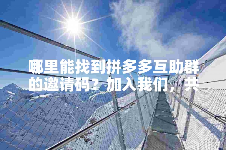 哪里能找到拼多多互助群的邀请码？加入我们，共同实现省钱购物的愿望，享受超值优惠！