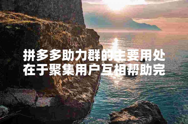 拼多多助力群的主要用处在于聚集用户互相帮助完成助力任务，以获取优惠或奖励。