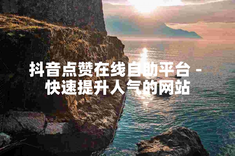 抖音点赞在线自助平台 - 快速提升人气的网站