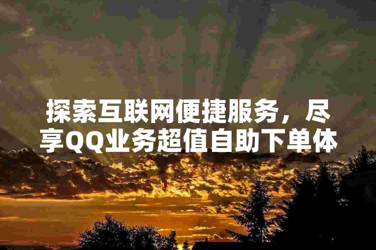探索互联网便捷服务，尽享QQ业务超值自助下单体验，同时发现抖音免费刷站的高效自助服务。