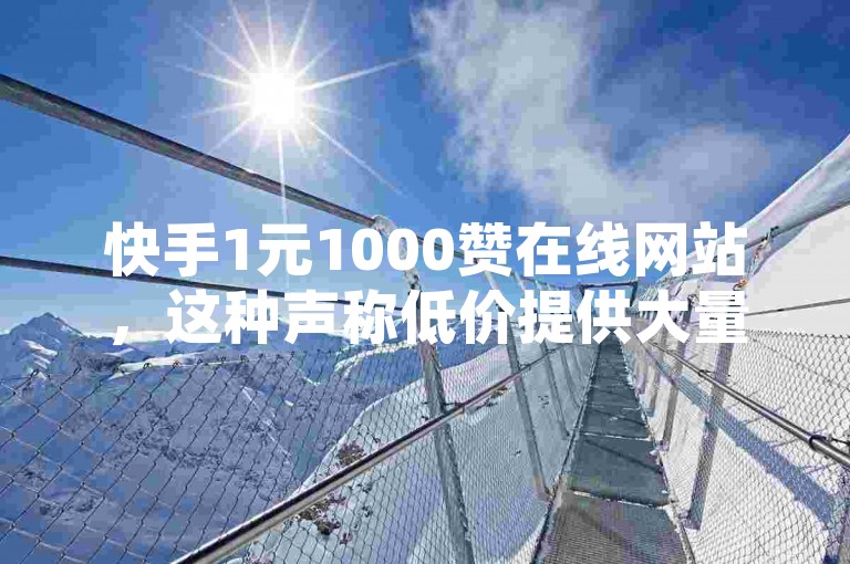 快手1元1000赞在线网站，这种声称低价提供大量点赞服务的平台，其真实性和合法性值得怀疑。