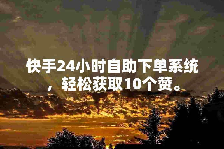 快手24小时自助下单系统，轻松获取10个赞。