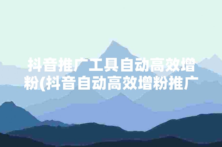 抖音推广工具自动高效增粉(抖音自动高效增粉推广工具)