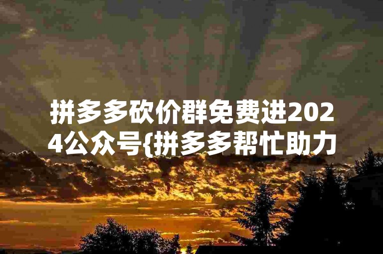 拼多多砍价群免费进2024公众号{拼多多帮忙助力}，快来加入我们吧！