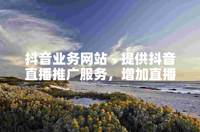 抖音业务网站 - 提供抖音直播推广服务，增加直播互动与观众双击。