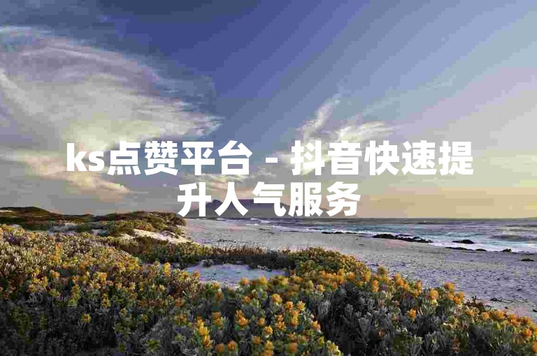 ks点赞平台 - 抖音快速提升人气服务