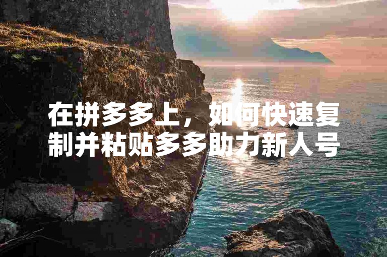在拼多多上，如何快速复制并粘贴多多助力新人号以获取更多优惠？