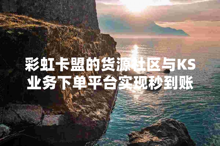 彩虹卡盟的货源社区与KS业务下单平台实现秒到账功能，同时提供拼多多现金大转盘刷助力网站免费服务及网红云商城app下载链接。
