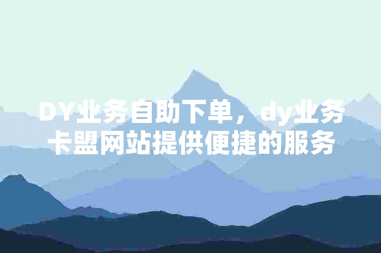 DY业务自助下单，dy业务卡盟网站提供便捷的服务体验。