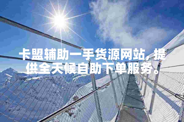 卡盟辅助一手货源网站, 提供全天候自助下单服务。