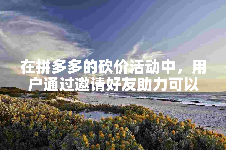 在拼多多的砍价活动中，用户通过邀请好友助力可以获得碎片。