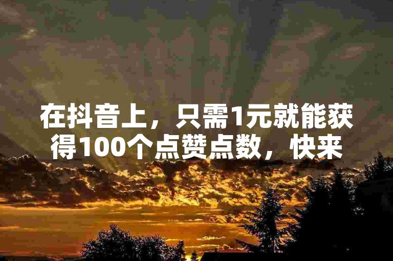 在抖音上，只需1元就能获得100个点赞点数，快来全网业务自助下单商城体验吧！