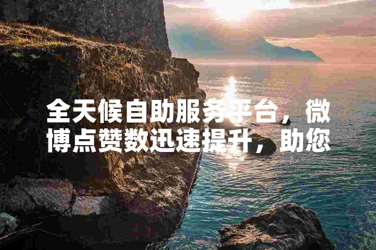 全天候自助服务平台，微博点赞数迅速提升，助您的帖子成为热门话题。