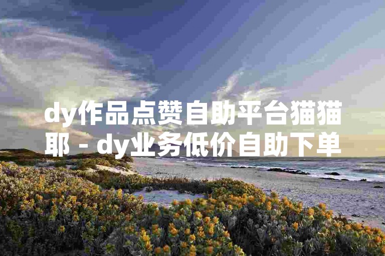 dy作品点赞自助平台猫猫耶 - dy业务低价自助下单平台小兽，是一个便捷的在线服务平台。