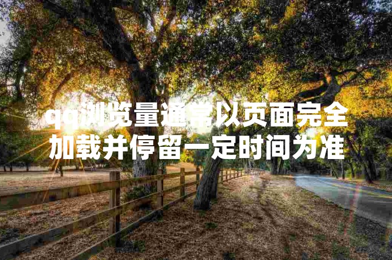 qq浏览量通常以页面完全加载并停留一定时间为准，但具体多少秒算作一次有效浏览可能因平台规则而异。