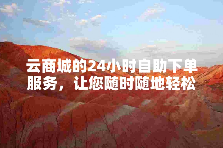 云商城的24小时自助下单服务，让您随时随地轻松购物，是2025年必备的购物技巧。