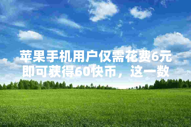苹果手机用户仅需花费6元即可获得60快币，这一数字娱乐货币的新动态引发了广泛关注。