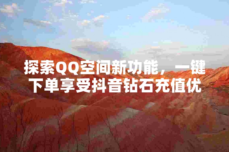 探索QQ空间新功能，一键下单享受抖音钻石充值优惠，快速增加粉丝关注。