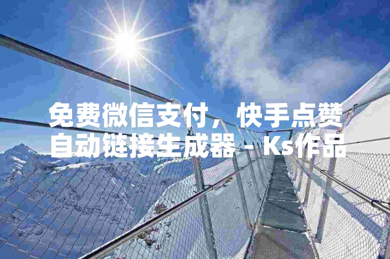 免费微信支付，快手点赞自动链接生成器 - Ks作品点赞，全网最低价震撼发布！
