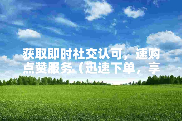 获取即时社交认可，速购点赞服务（迅速下单，享受社交平台的点赞支持）。