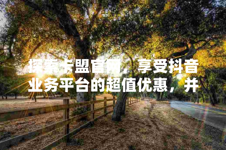 探索卡盟官网，享受抖音业务平台的超值优惠，并发现qq说说赞与空间说说的便捷服务，尽在ks平台。